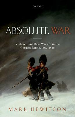 Absolute War: Violence and Mass Warfare in the German Lands, 1792-1820 by Mark Hewitson