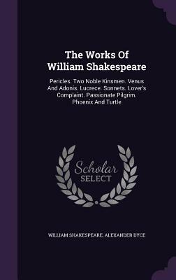 The Works of William Shakespeare: Pericles. Two Noble Kinsmen. Venus and Adonis. Lucrece. Sonnets. Lover's Complaint. Passionate Pilgrim. Phoenix and by Alexander Dyce, William Shakespeare