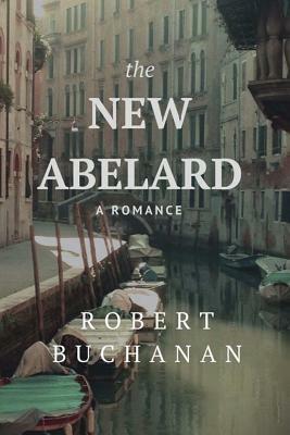 The New Abelard: A Romance by Robert Buchanan