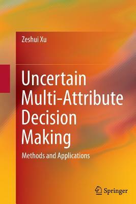 Uncertain Multi-Attribute Decision Making: Methods and Applications by Zeshui Xu