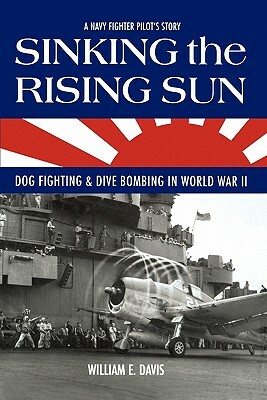 Sinking The Rising Sun: Dog Fighting & Dive Bombing in World War II by William E. Davis