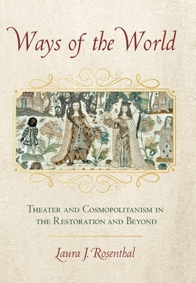 Ways of the World: Theater and Cosmopolitanism in the Restoration and Beyond by Laura J. Rosenthal
