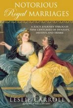 Notorious Royal Marriages: A Juicy Journey Through Nine Centuries of Dynasty, Destiny, and Desire by Leslie Carroll