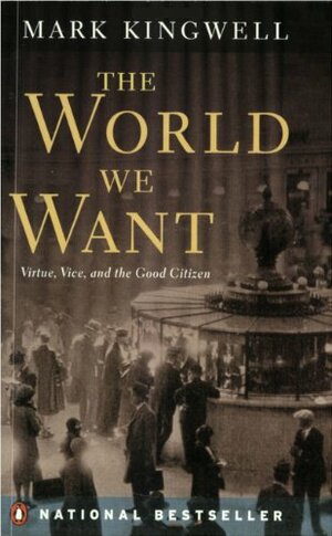 The World We Want   Virtue, Vice, And The Good Citizen by Mark Kingwell