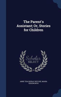 The Parent's Assistant; Or, Stories for Children by Maria Edgeworth, Anne Thackeray Ritchie