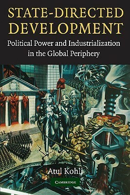 State-Directed Development: Political Power and Industrialization in the Global Periphery by Atul Kohli