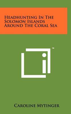 Headhunting In The Solomon Islands Around The Coral Sea by Caroline Mytinger