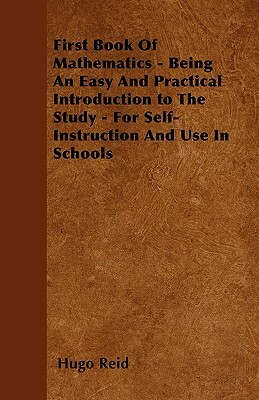 First Book Of Mathematics - Being An Easy And Practical Introduction to The Study - For Self-Instruction And Use In Schools by Hugo Reid