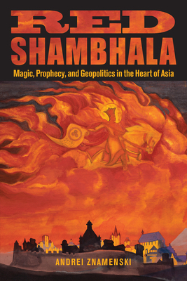 Red Shambhala: Magic, Prophecy, and Geopolitics in the Heart of Asia by Andrei A. Znamenski