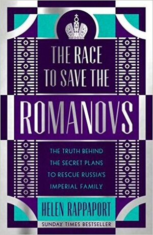 The Race to Save the Romanovs: The Truth Behind the Secret Plans to Rescue Russia's Imperial Family by Helen Rappaport
