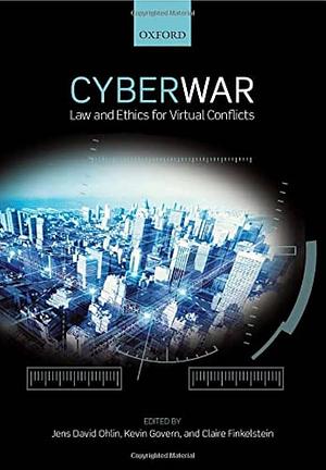 Cyberwar: Law and Ethics for Virtual Conflicts by Claire Oakes Finkelstein, Jens David Ohlin, Kevin Govern