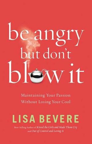 Be Angry, but Don't Blow It!: Maintaining Your Passion Without Losing Your Cool by Lisa Bevere