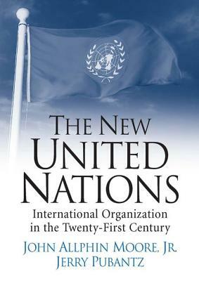 The New United Nations: International Organization in the Twenty-First Century by John Allphin Moore Jr, Jerry Pubantz