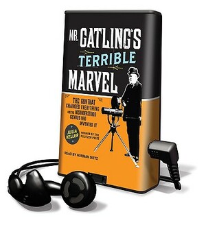 Mr. Gatling's Terrible Marvel: The Gun That Changed Everything and the Misunderstood Genius Who Invented It by Julia Keller
