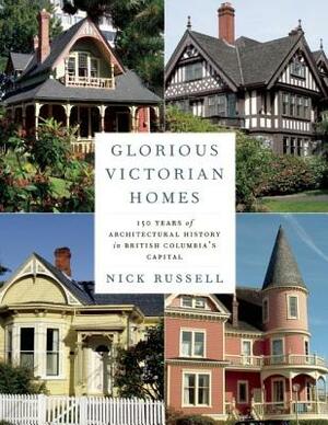 Glorious Victorian Homes: 150 Years of Architectural History in British Columbia's Capital by Nick Russell