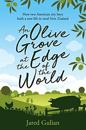 An Olive Grove at the Edge of the World: How two American city boys built a new life in rural New Zealand by Jared Gulian