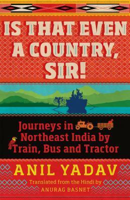 Is That Even a Country, Sir!: Journeys in Northeast India by Train, Bus and Tractor by Anil Yadav