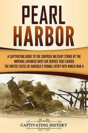 Pearl Harbor: A Captivating Guide to the Surprise Military Strike by the Imperial Japanese Navy Air Service that Caused the United States of America's Formal Entry into World War II by Captivating History