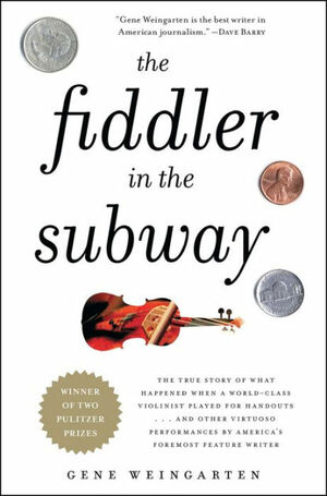 The Fiddler in the Subway: The Story of the World-Class Violinist Who Played for Handouts. . . And Other Virtuoso Performances by America's Foremost Feature Writer by Gene Weingarten