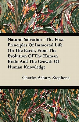 Natural Salvation - The First Principles Of Immortal Life On The Earth, From The Evolution Of The Human Brain And The Growth Of Human Knowledge by Charles Asbury Stephens