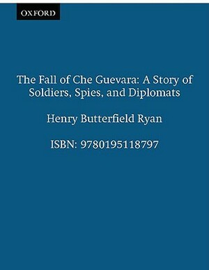 The Fall of Che Guevara: A Story of Soldiers, Spies, and Diplomats by Henry Butterfield Ryan