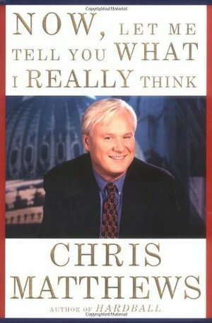 Now, Let Me Tell You What I Really Think by Chris Matthews