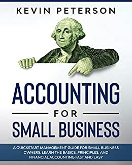 Accounting for Small Business: A QuickStart Management Guide for Small Business Owners. Learn the Basics, Principles, and Financial Accounting Fast and Easy by Kevin Peterson