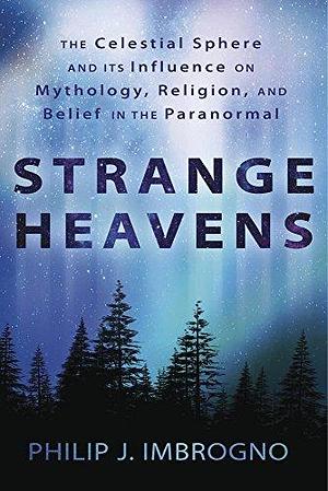 Strange Heavens: The Celestial Sphere and its Influence on Mythology, Religion, and Belief in the Paranormal by Philip J. Imbrogno, Philip J. Imbrogno