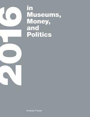2016: In Museums, Money, and Politics by Andrea Fraser