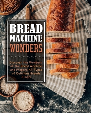 Bread Machine Wonders: Discover the Wonders of the Bread Machine and Prepare All Types of Delicious Breads Simply (2nd Edition) by Booksumo Press