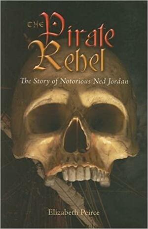 The Pirate Rebel: The Story of Notorious Ned Jordan by Elizabeth Peirce