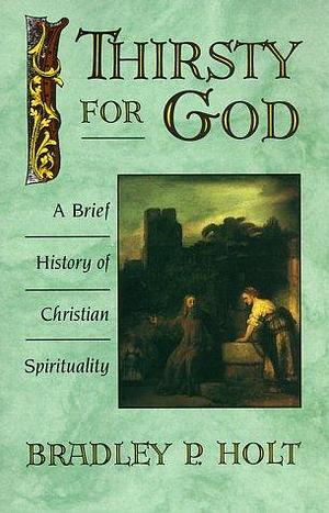 Thirsty for God : A Brief History of Christian Spirituality by Bradley P. Holt, Bradley P. Holt