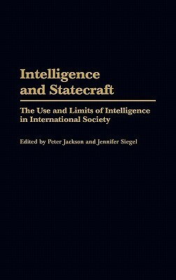 Intelligence and Statecraft: The Use and Limits of Intelligence in International Society by Peter Jackson, Jennifer Siegel