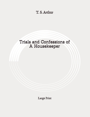 Trials and Confessions of A Housekeeper: Large Print by T. S. Arthur