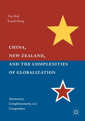 China, New Zealand, and the Complexities of Globalization: Asymmetry, Complementarity, and Competition by Yuanfei Kang, Tim Beal