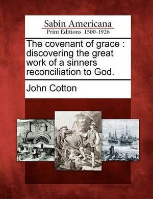 The Covenant of Grace: Discovering the Great Work of a Sinners Reconciliation to God. by John Cotton
