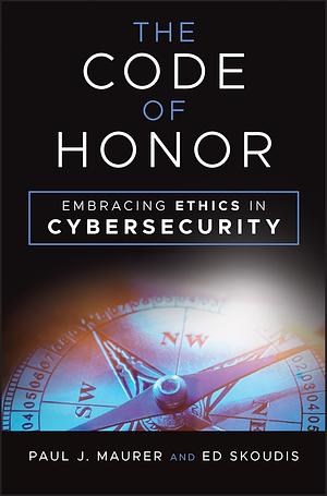 The Code of Honor: Embracing Ethics in Cybersecurity by Ed Skoudis, Paul J. Maurer