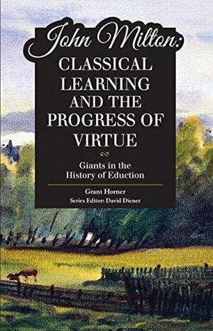 John Milton: Classical Learning and the Progress of Virtue by Grant Horner, David Diener