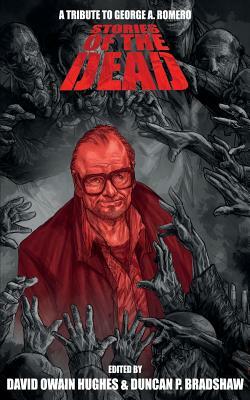 Stories of the Dead: A Tribute to George A. Romero by David Owain Hughes, Duncan P. Bradshaw, Rich Hawkins