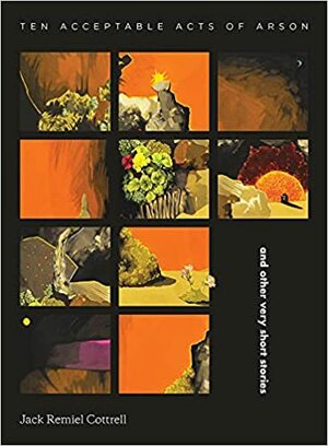 Ten Acceptable Acts of Arson: and other very short stories by Jack Remiel Cottrell