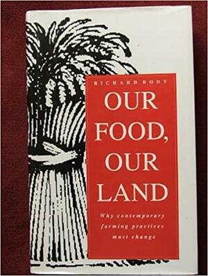 Our Food, Our Land: Why Contemporary Farming Practice's Must Change by Richard Body