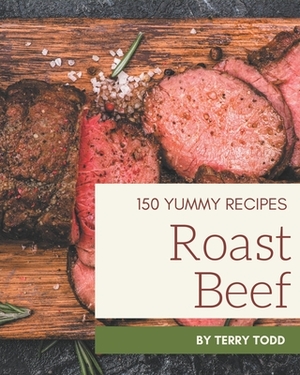 150 Yummy Roast Beef Recipes: Discover Yummy Roast Beef Cookbook NOW! by Terry Todd