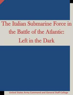 The Italian Submarine Force in the Battle of the Atlantic: Left in the Dark by United States Army Command and General S, Penny Hill Press