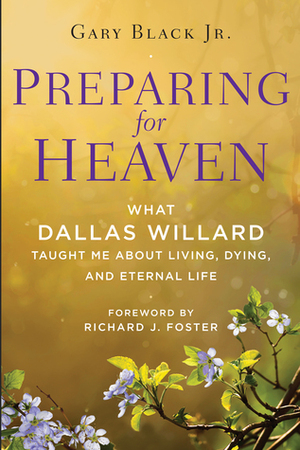 Preparing for Heaven: What Dallas Willard Taught Me About Living, Dying, and Eternal Life by Gary Black Jr., Dallas Willard