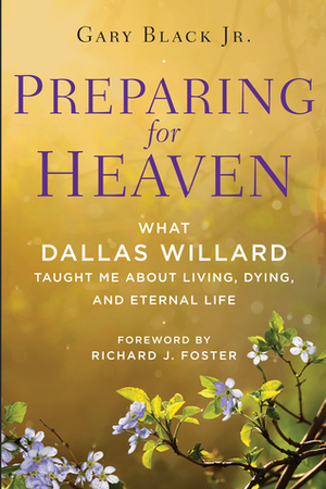 Preparing for Heaven: What Dallas Willard Taught Me About Living, Dying, and Eternal Life by Dallas Willard, Gary Black Jr.