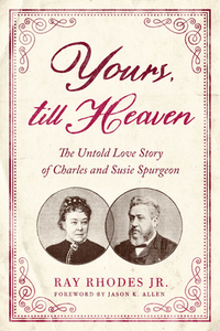 Yours, Till Heaven: The Untold Love Story of Charles and Susie Spurgeon by Ray Rhodes Jr