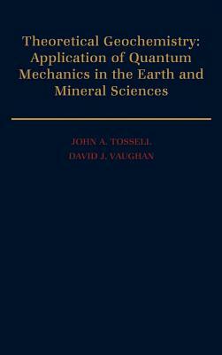 Theoretical Geochemistry: Applications of Quantum Mechanics in the Earth and Mineral Sciences by David J. Vaughan, John A. Tossell