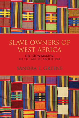 Slave Owners of West Africa: Decision Making in the Age of Abolition by Sandra E. Greene