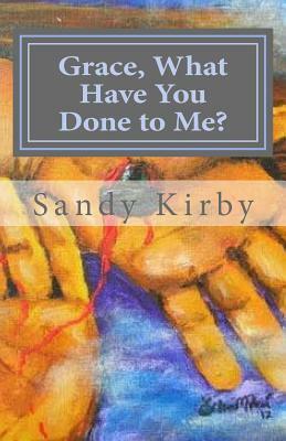 Grace, What Have You Done to Me? by Sandy Kirby