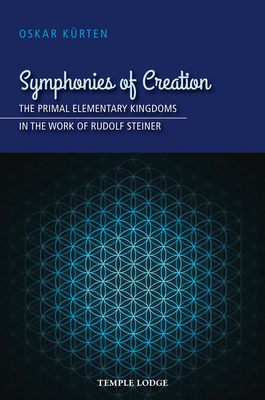 Symphonies of Creation: The Primal Elementary Kingdoms in the Work of Rudolf Steiner by Oskar Kürten